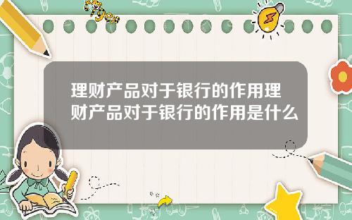 理财产品对于银行的作用理财产品对于银行的作用是什么