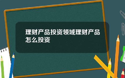 理财产品投资领域理财产品怎么投资