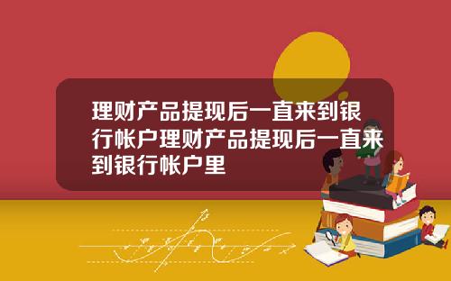 理财产品提现后一直来到银行帐户理财产品提现后一直来到银行帐户里