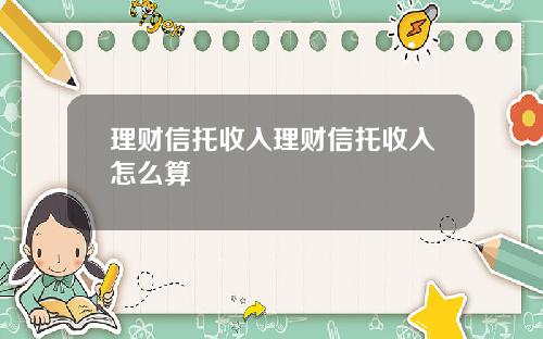 理财信托收入理财信托收入怎么算