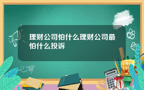 理财公司怕什么理财公司最怕什么投诉