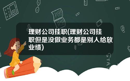 理财公司挂职(理财公司挂职但是没做业务都是别人给放业绩)