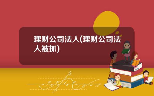 理财公司法人(理财公司法人被抓)