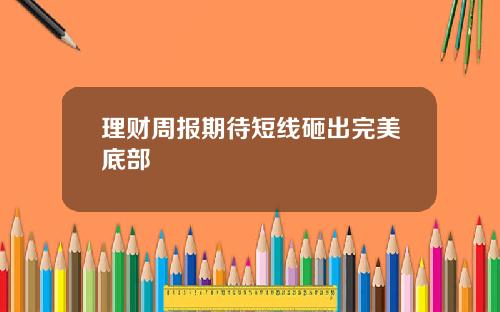 理财周报期待短线砸出完美底部