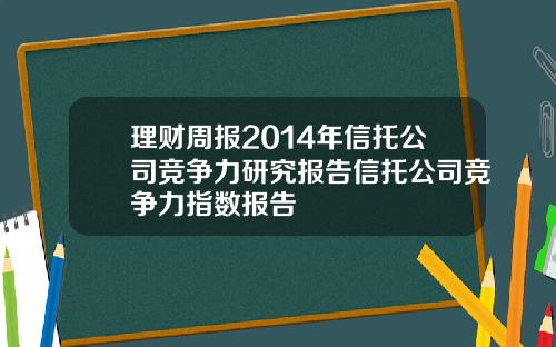 理财周报2014年信托公司竞争力研究报告信托公司竞争力指数报告