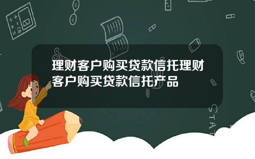 理财客户购买贷款信托理财客户购买贷款信托产品