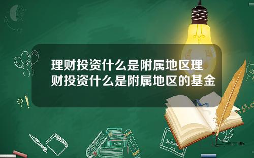 理财投资什么是附属地区理财投资什么是附属地区的基金