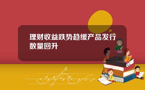 理财收益跌势趋缓产品发行数量回升