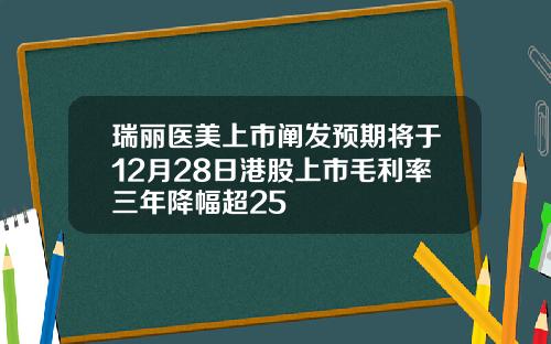 瑞丽医美上市阐发预期将于12月28日港股上市毛利率三年降幅超25
