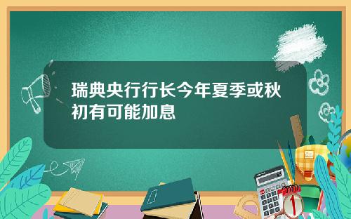 瑞典央行行长今年夏季或秋初有可能加息