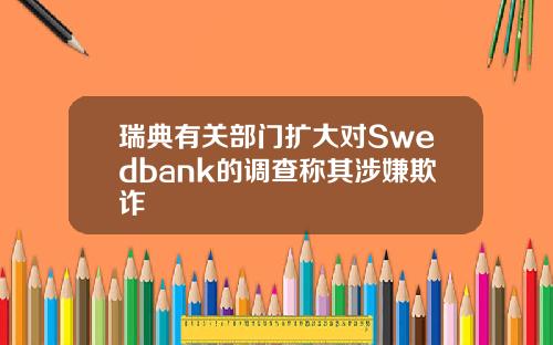 瑞典有关部门扩大对Swedbank的调查称其涉嫌欺诈