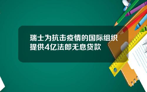 瑞士为抗击疫情的国际组织提供4亿法郎无息贷款