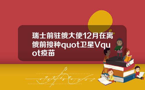 瑞士前驻俄大使12月在离俄前接种quot卫星Vquot疫苗
