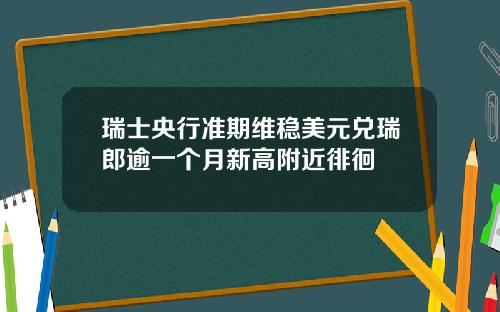 瑞士央行准期维稳美元兑瑞郎逾一个月新高附近徘徊