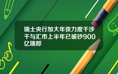 瑞士央行加大年夜力度干涉干与汇市上半年已破钞900亿瑞郎