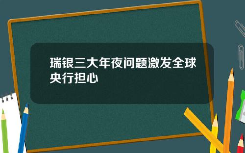 瑞银三大年夜问题激发全球央行担心