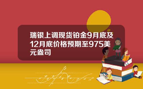 瑞银上调现货铂金9月底及12月底价格预期至975美元盎司