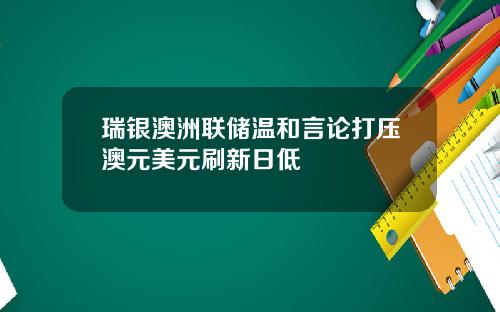 瑞银澳洲联储温和言论打压澳元美元刷新日低