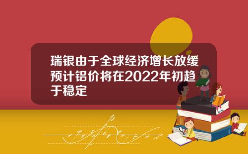 瑞银由于全球经济增长放缓预计铝价将在2022年初趋于稳定