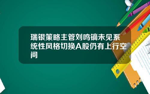 瑞银策略主管刘鸣镝未见系统性风格切换A股仍有上行空间