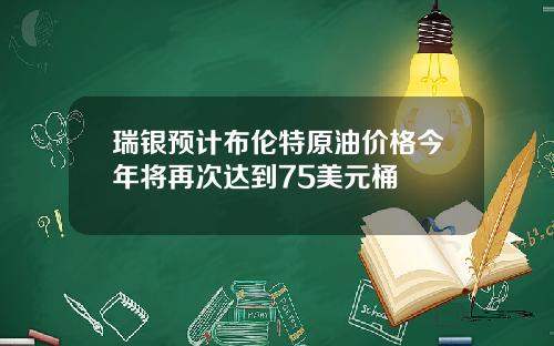 瑞银预计布伦特原油价格今年将再次达到75美元桶