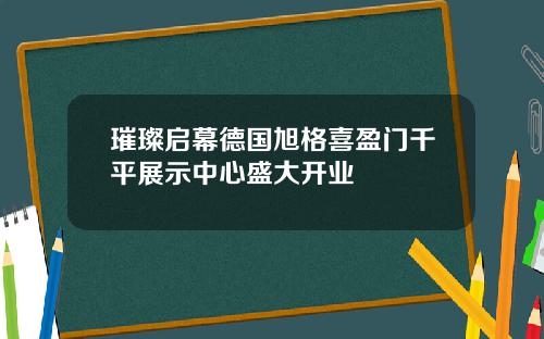 璀璨启幕德国旭格喜盈门千平展示中心盛大开业