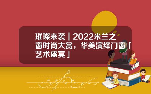 璀璨来袭｜2022米兰之窗时尚大赏，华美演绎门窗「艺术盛宴」
