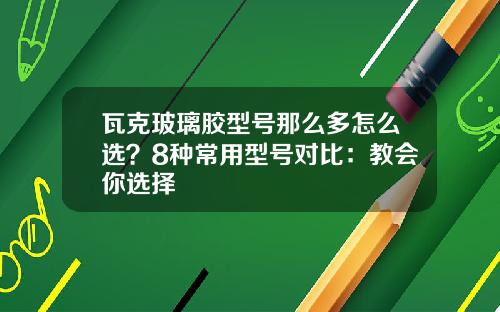 瓦克玻璃胶型号那么多怎么选？8种常用型号对比：教会你选择