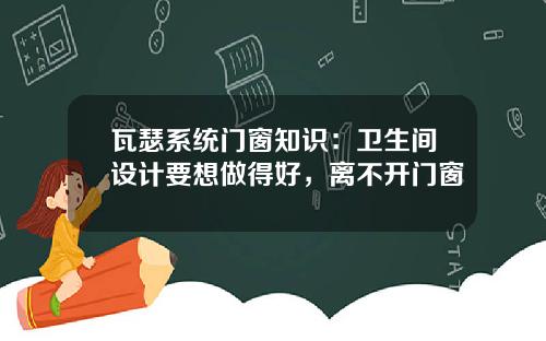 瓦瑟系统门窗知识：卫生间设计要想做得好，离不开门窗