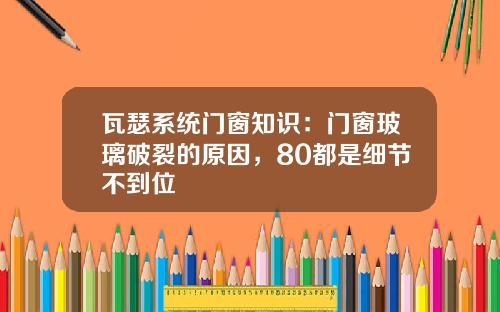 瓦瑟系统门窗知识：门窗玻璃破裂的原因，80都是细节不到位