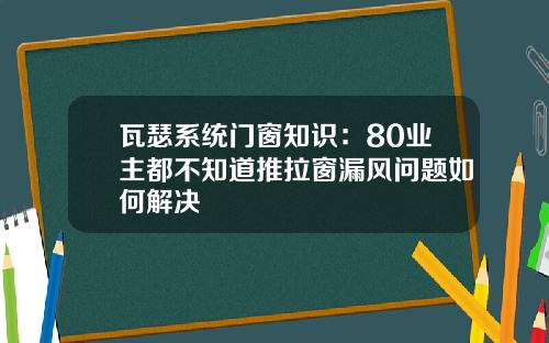 瓦瑟系统门窗知识：80业主都不知道推拉窗漏风问题如何解决