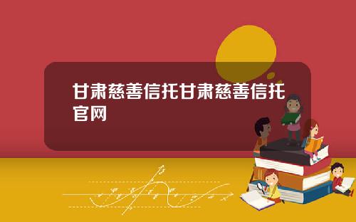 甘肃慈善信托甘肃慈善信托官网