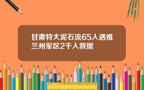 甘肃特大泥石流65人遇难兰州军区2千人救援