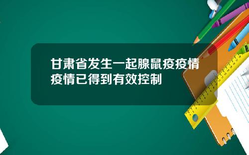 甘肃省发生一起腺鼠疫疫情疫情已得到有效控制