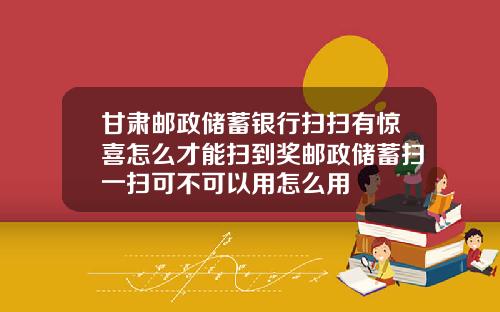 甘肃邮政储蓄银行扫扫有惊喜怎么才能扫到奖邮政储蓄扫一扫可不可以用怎么用