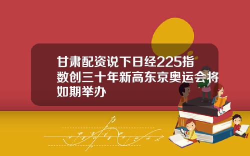 甘肃配资说下日经225指数创三十年新高东京奥运会将如期举办
