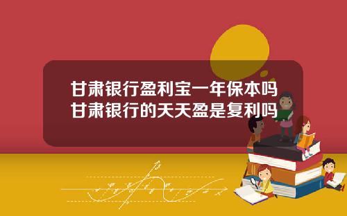 甘肃银行盈利宝一年保本吗甘肃银行的天天盈是复利吗