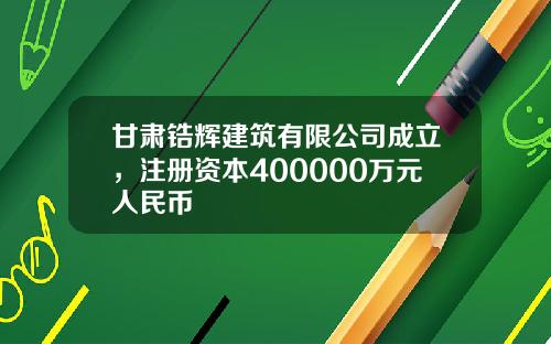 甘肃锆辉建筑有限公司成立，注册资本400000万元人民币