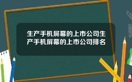 生产手机屏幕的上市公司生产手机屏幕的上市公司排名