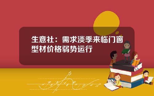 生意社：需求淡季来临门窗型材价格弱势运行