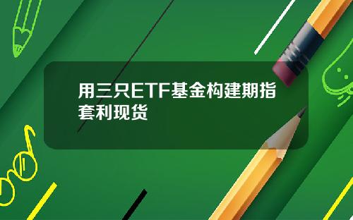 用三只ETF基金构建期指套利现货