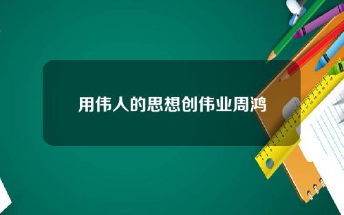 用伟人的思想创伟业周鸿祎