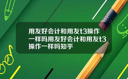 用友好会计和用友t3操作一样吗用友好会计和用友t3操作一样吗知乎