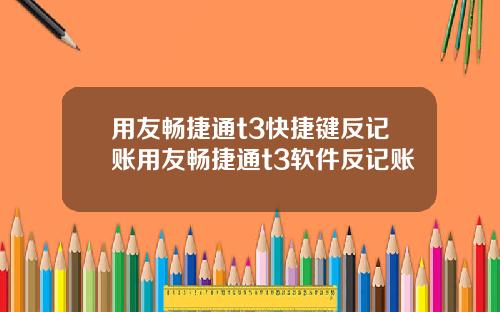 用友畅捷通t3快捷键反记账用友畅捷通t3软件反记账