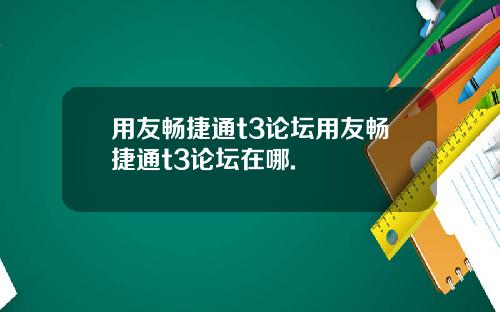 用友畅捷通t3论坛用友畅捷通t3论坛在哪.