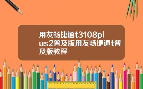 用友畅捷通t3108plus2普及版用友畅捷通t普及版教程