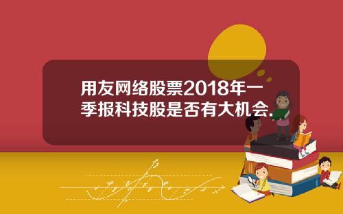 用友网络股票2018年一季报科技股是否有大机会.
