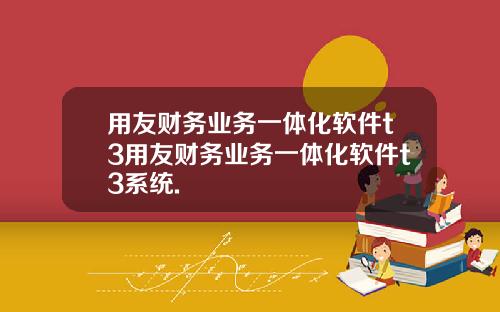 用友财务业务一体化软件t3用友财务业务一体化软件t3系统.