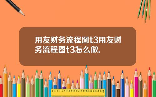 用友财务流程图t3用友财务流程图t3怎么做.