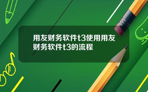 用友财务软件t3使用用友财务软件t3的流程
